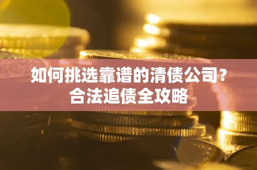 济南如何挑选靠谱的清债公司？合法追债全攻略