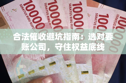 济南合法催收避坑指南：选对要账公司，守住权益底线
