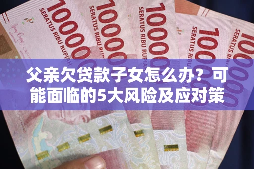 济南父亲欠贷款子女怎么办?可能面临的5大风险及应对策略 济南父亲欠贷款子女怎么办?可能面临的5大风险及应对策略