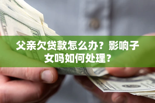济南父亲欠贷款怎么办？影响子女吗如何处理？