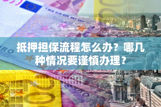 济南抵押担保流程怎么办？哪几种情况要谨慎办理？