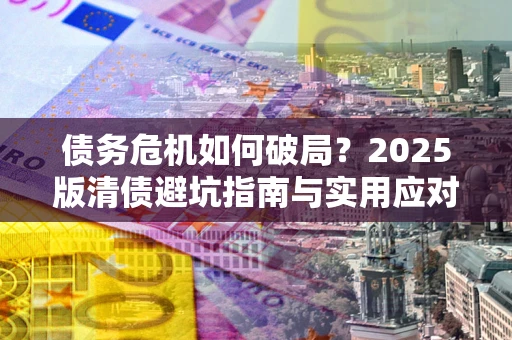 济南债务危机如何破局？2025版清债避坑指南与实用应对策略