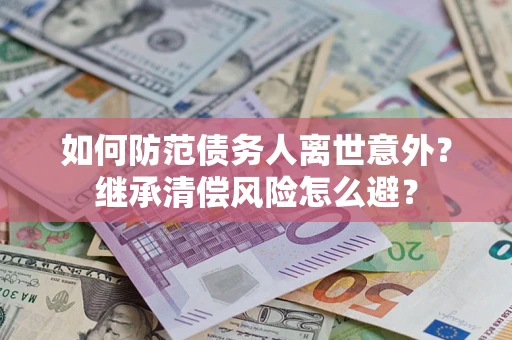 济南如何防范债务人离世意外？继承清偿风险怎么避？