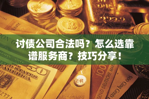 济南讨债公司合法吗？怎么选靠谱服务商？技巧分享！