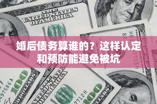 济南婚后债务算谁的？这样认定和预防能避免被坑