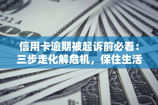 济南信用卡逾期被起诉前必看：三步走化解危机，保住生活尊严