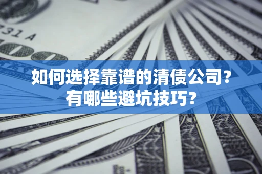 济南如何选择靠谱的清债公司？有哪些避坑技巧？