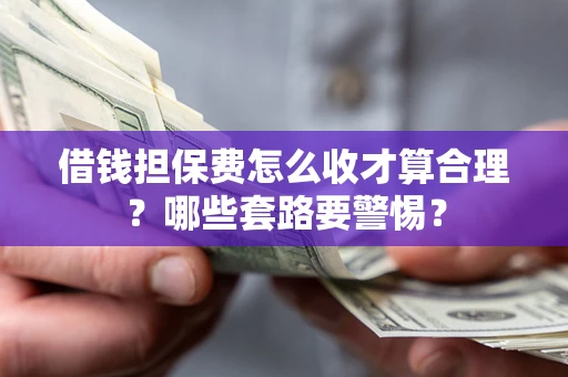 济南借钱担保费怎么收才算合理？哪些套路要警惕？
