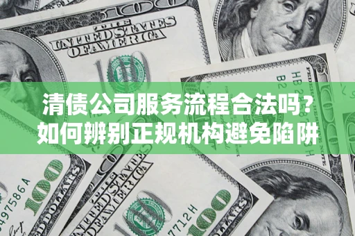 济南清债公司服务流程合法吗？如何辨别正规机构避免陷阱？