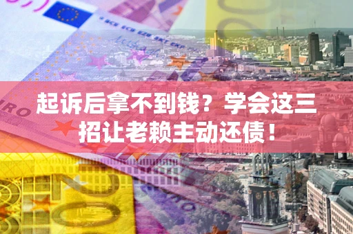 济南起诉后拿不到钱？学会这三招让老赖主动还债！