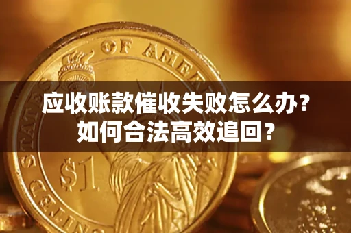 济南应收账款催收失败怎么办？如何合法高效追回？