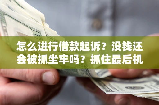 济南怎么进行借款起诉？没钱还会被抓坐牢吗？抓住最后机会！