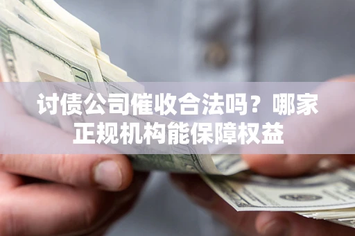 济南讨债公司催收合法吗？哪家正规机构能保障权益