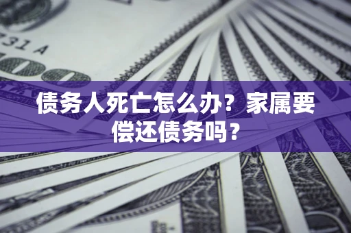 济南债务人死亡怎么办？家属要偿还债务吗？