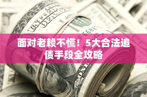 济南面对老赖不慌！5大合法追债手段全攻略