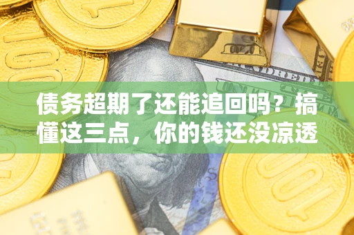 济南债务超期了还能追回吗？搞懂这三点，你的钱还没凉透
