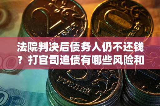 济南法院判决后债务人仍不还钱？打官司追债有哪些风险和技巧？