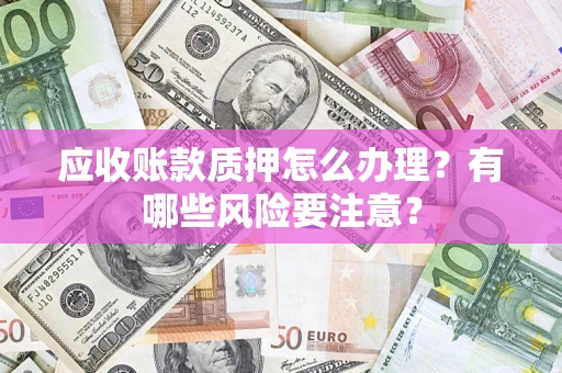 济南应收账款质押怎么办理？有哪些风险要注意？