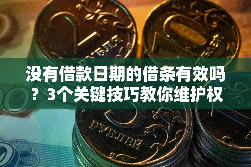 济南没有借款日期的借条有效吗？3个关键技巧教你维护权益