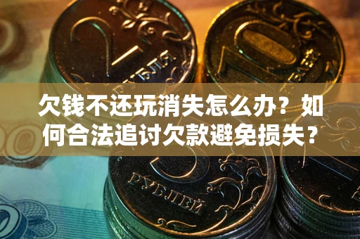 济南欠钱不还玩消失怎么办?如何合法追讨欠款避免损失? 济南欠钱不还玩消失怎么办?如何合法追讨欠款避免损失?