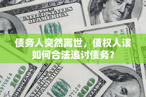 济南债务人突然离世，债权人该如何合法追讨债务？