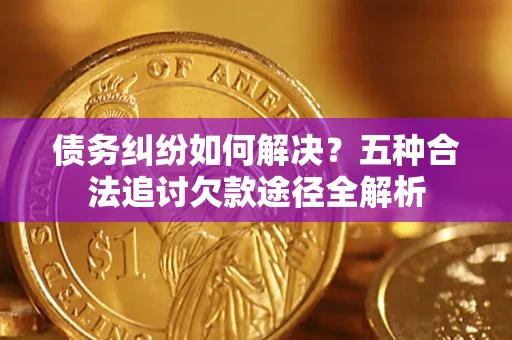 济南债务纠纷如何解决？五种合法追讨欠款途径全解析