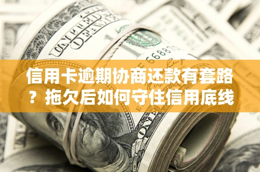 济南信用卡逾期协商还款有套路？拖欠后如何守住信用底线？