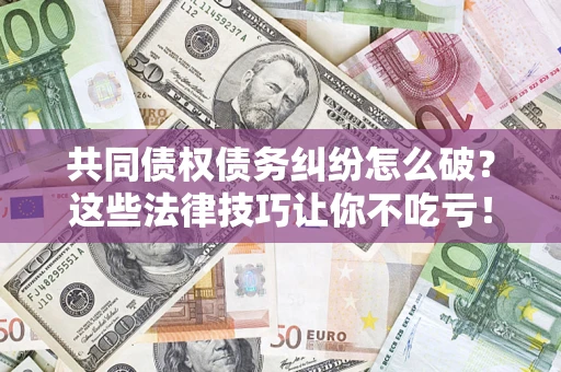 济南共同债权债务纠纷怎么破？这些法律技巧让你不吃亏！
