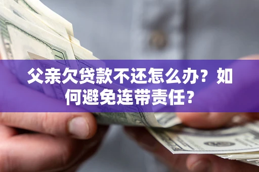 济南父亲欠贷款不还怎么办？如何避免连带责任？