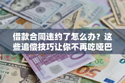 济南借款合同违约了怎么办？这些追偿技巧让你不再吃哑巴亏