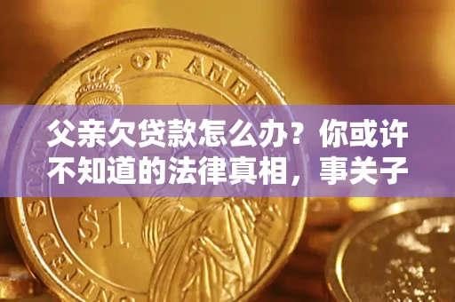 济南父亲欠贷款怎么办？你或许不知道的法律真相，事关子女未来