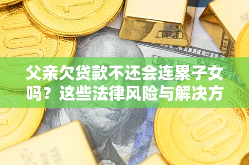 济南父亲欠贷款不还会连累子女吗？这些法律风险与解决方法要早知道！