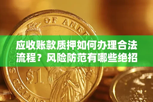 济南应收账款质押如何办理合法流程？风险防范有哪些绝招？