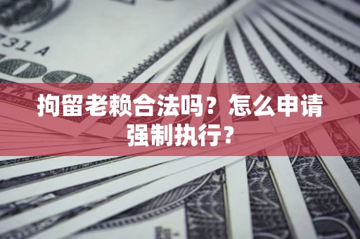 济南拘留老赖合法吗？怎么申请强制执行？