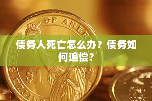 济南债务人死亡怎么办？债务如何追偿？