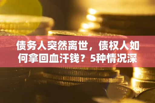 济南债务人突然离世，债权人如何拿回血汗钱？5种情况深度解析