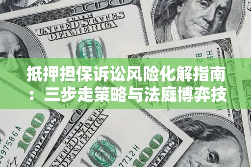 济南抵押担保诉讼风险化解指南：三步走策略与法庭博弈技巧