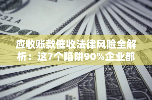 济南应收账款催收法律风险全解析：这7个陷阱90%企业都踩过（含合规应对指南）