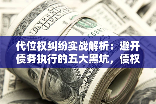 济南代位权纠纷实战解析：避开债务执行的五大黑坑，债权人必看指南
