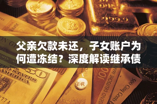 济南父亲欠款未还，子女账户为何遭冻结？深度解读继承债务迷局