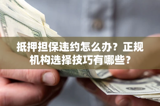 济南抵押担保违约怎么办？正规机构选择技巧有哪些？