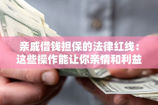 济南亲戚借钱担保的法律红线：这些操作能让你亲情和利益两不误
