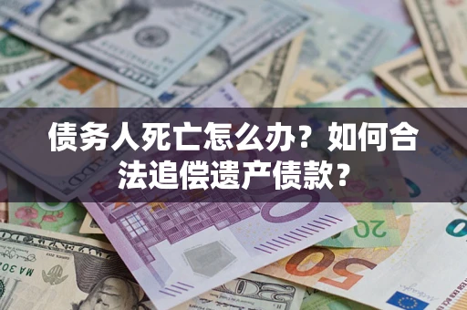 济南债务人死亡怎么办？如何合法追偿遗产债款？