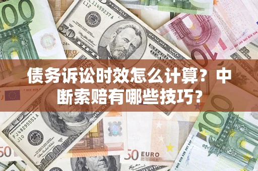 济南债务诉讼时效怎么计算？中断索赔有哪些技巧？