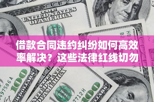 济南借款合同违约纠纷如何高效率解决？这些法律红线切勿触碰