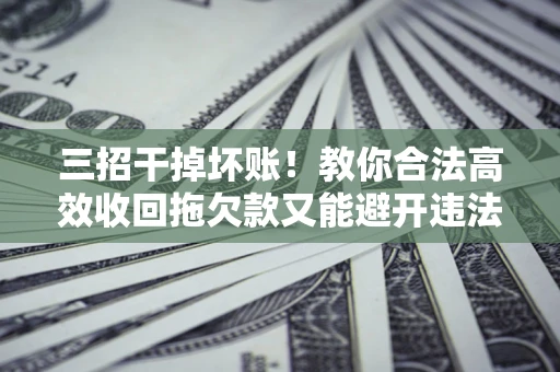 济南三招干掉坏账！教你合法高效收回拖欠款又能避开违法雷区
