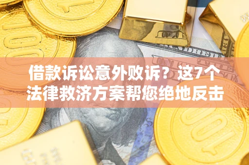 济南借款诉讼意外败诉？这7个法律救济方案帮您绝地反击！