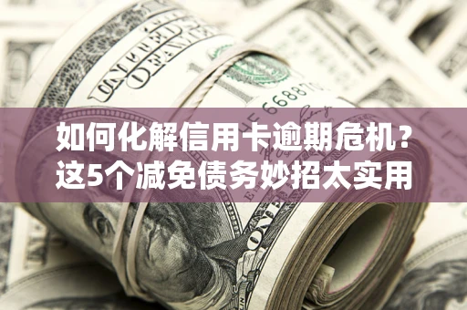 济南如何化解信用卡逾期危机？这5个减免债务妙招太实用