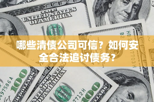 济南哪些清债公司可信？如何安全合法追讨债务？