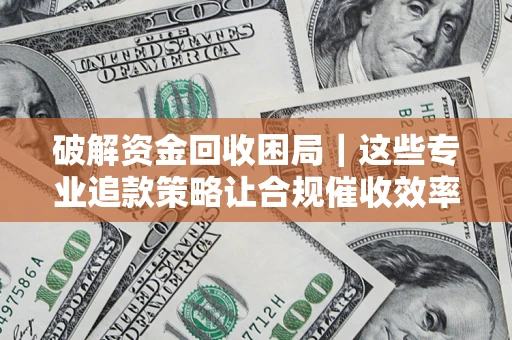 济南破解资金回收困局｜这些专业追款策略让合规催收效率翻倍